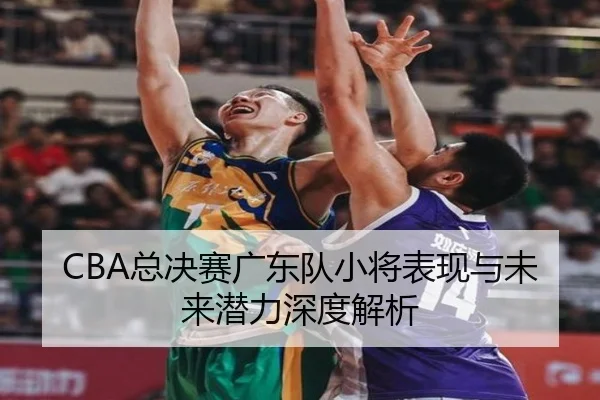 CBA总决赛广东队小将表现与未来潜力深度解析